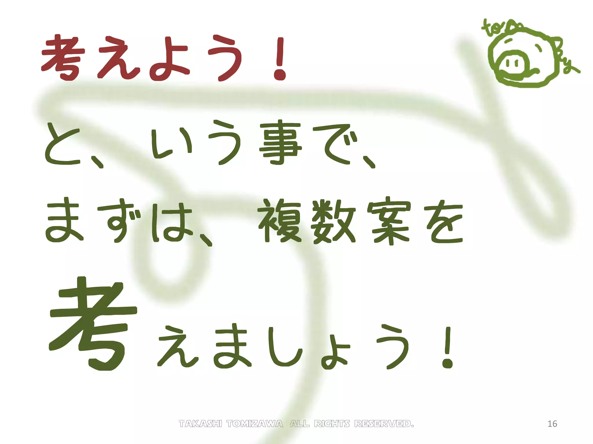 考えよう！
と、いう事で、
まずは、複数案を
考えましょう！
Takashi tomizawa All rights reserved. 16
 
