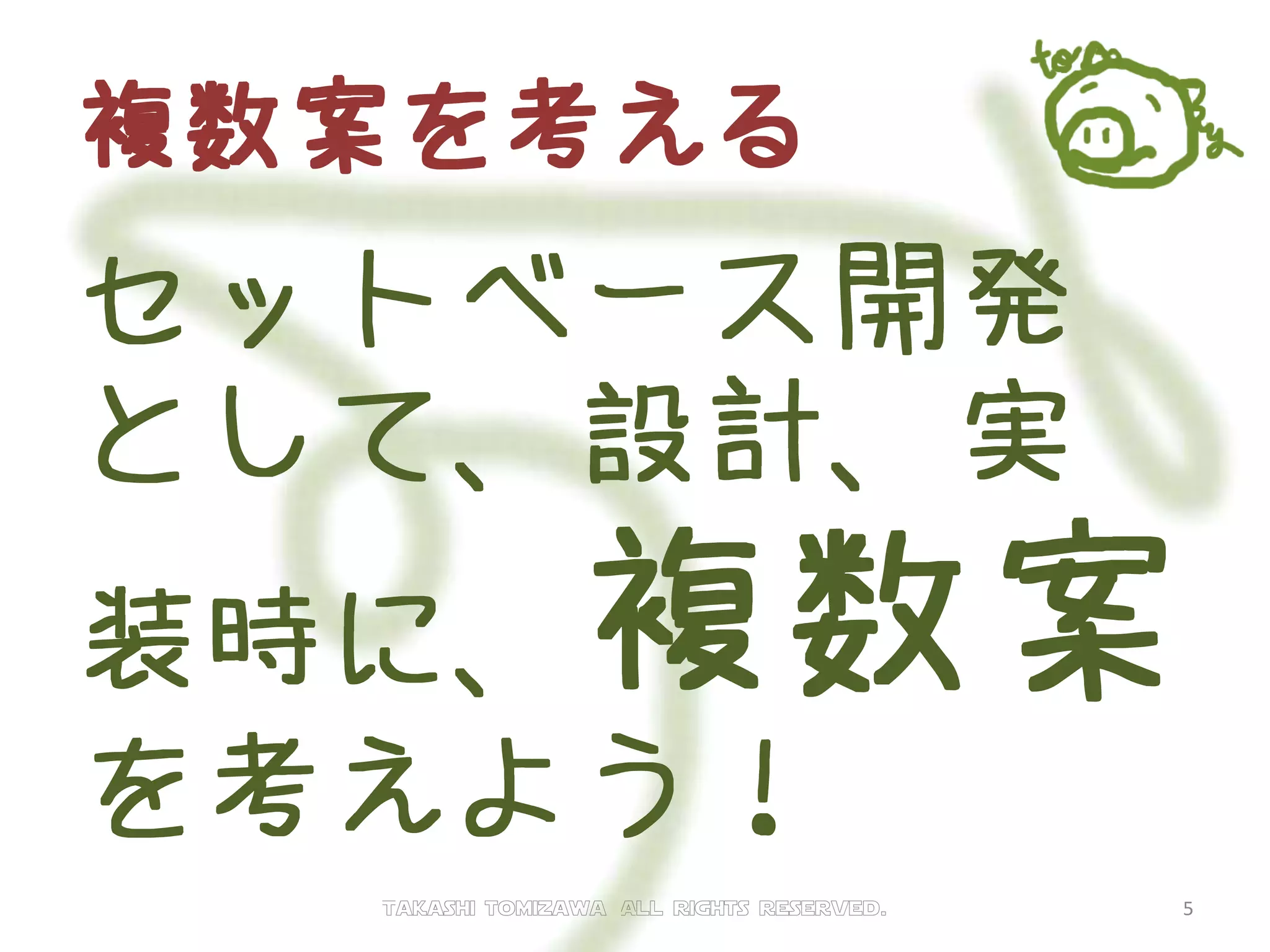 複数案を考える
セットベース開発
として、設計、実
装時に、複数案
を考えよう！
Takashi tomizawa All rights reserved. 5
 