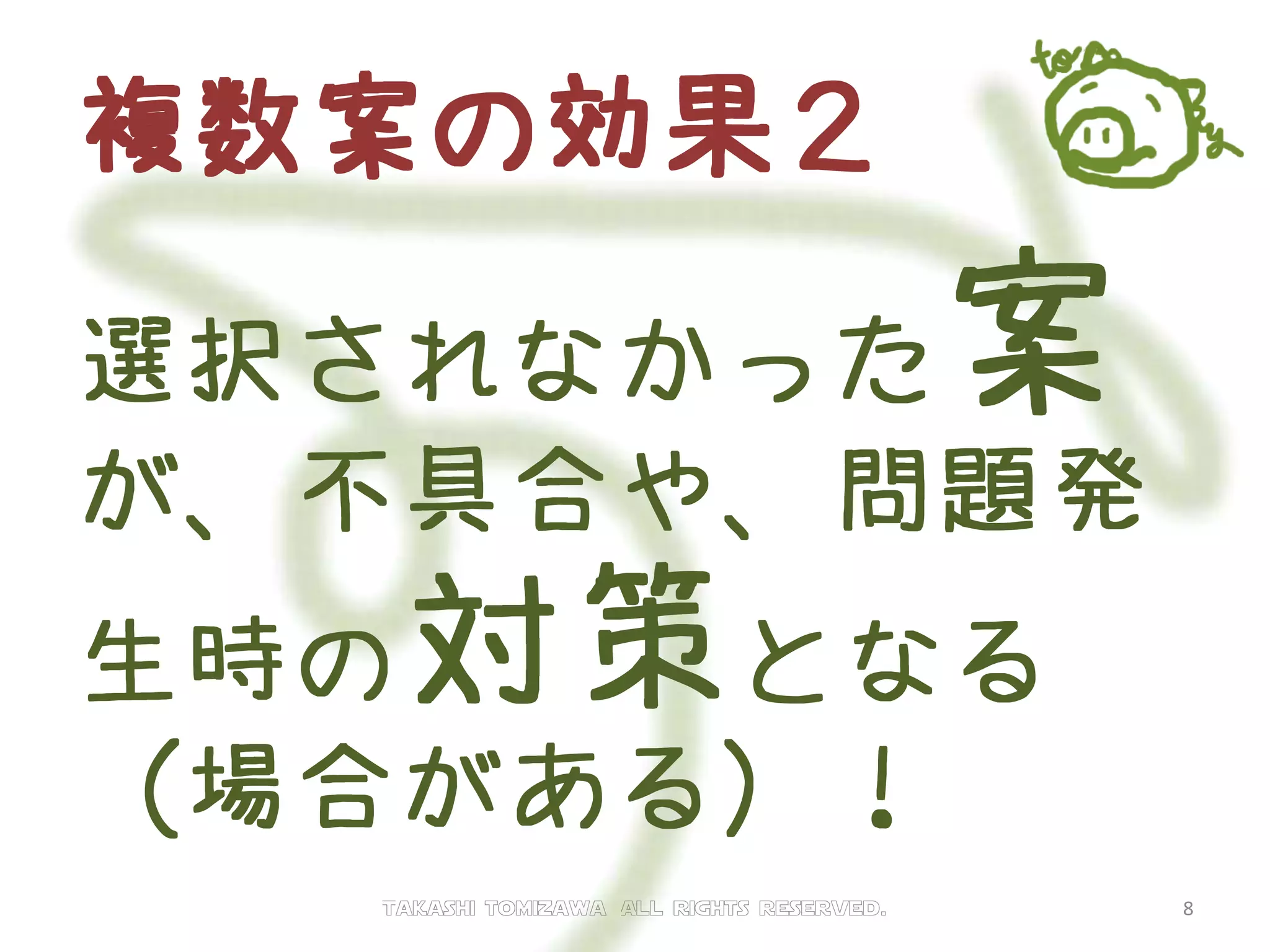 複数案の効果２
選択されなかった案
が、不具合や、問題発
生時の対策となる
（場合がある）！
Takashi tomizawa All rights reserved. 8
 