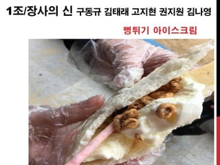 1조/장사의 신 구동규 김태래 고지현 권지원 김나영
뻥튀기 아이스크림
 