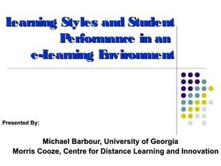 Learning Styles and Student
         Performance in an
    e-Learning Environment



Presented By:


           Michael Barbour, University of Georgia
   Morris Cooze, Centre for Distance Learning and Innovation
 