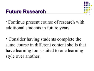 Future Research
• Continue present course of research with
additional students in future years.

• Consider having students complete the
same course in different content shells that
have learning tools suited to one learning
style over another.
 