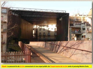 Ripoll. La passarel·la de la Lira connectarà el nou espai públic de l'espai teatre de La Lira amb el passeig Mestre Guix.
 