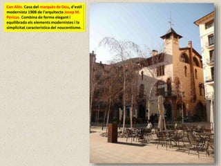 Can Alòs. Casa del marquès de Dou, d'estil
modernista 1908 de l'arquitecte Josep M.
Pericas. Combina de forma elegant i
equilibrada els elements modernistes i la
simplicitat característica del noucentisme.
 