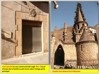 Casa Solanell és una construcció del segle XVII. L'escut
d'armes de la família es pot veure sobre l'antiga porta
principal. Capella Sant Miquel de la Moqueta
 