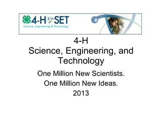4-H Science, Engineering, and Technology One Million New Scientists. One Million New Ideas. 2013 