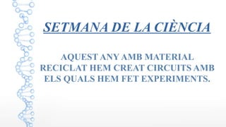 SETMANA DE LA CIÈNCIA
AQUEST ANY AMB MATERIAL
RECICLAT HEM CREAT CIRCUITS AMB
ELS QUALS HEM FET EXPERIMENTS.
 