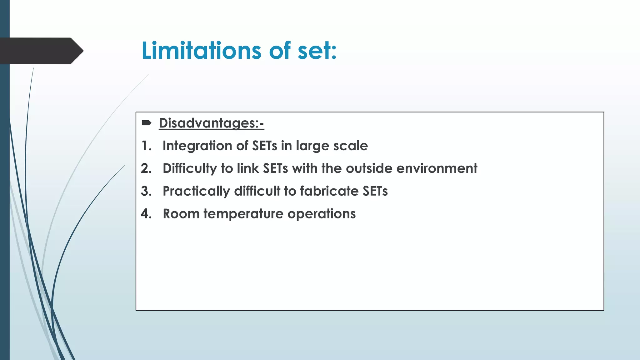 Limitations of set:
 Disadvantages:-
1. Integration of SETs in large scale
2. Difficulty to link SETs with the outside environment
3. Practically difficult to fabricate SETs
4. Room temperature operations
 