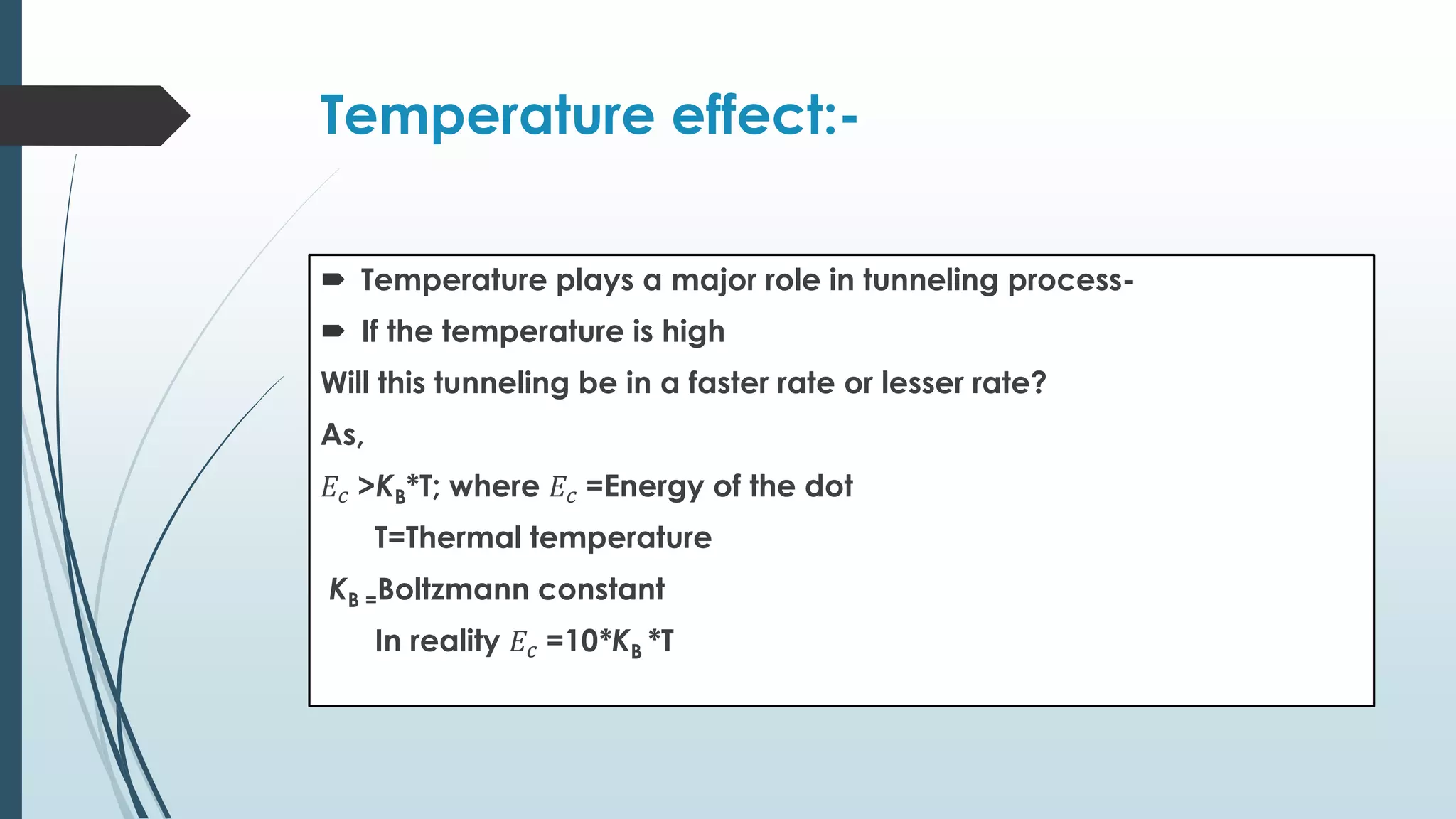 Temperature effect:-
 Temperature plays a major role in tunneling process-
 If the temperature is high
Will this tunneling be in a faster rate or lesser rate?
As,
𝐸𝑐 >KB*T; where 𝐸𝑐 =Energy of the dot
T=Thermal temperature
KB =Boltzmann constant
In reality 𝐸𝑐 =10*KB *T
 