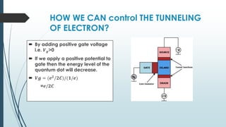HOW WE CAN control THE TUNNELING
OF ELECTRON?
 By adding positive gate voltage
i.e. 𝑽𝒈>0
 If we apply a positive potential to
gate then the energy level of the
quantum dot will decrease.
 𝑽𝒈 = (𝒆𝟐
/𝟐𝑪)/(𝟏/𝒆)
=𝒆/𝟐𝑪
 