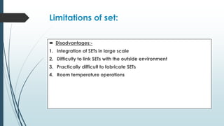 Limitations of set:
 Disadvantages:-
1. Integration of SETs in large scale
2. Difficulty to link SETs with the outside environment
3. Practically difficult to fabricate SETs
4. Room temperature operations
 