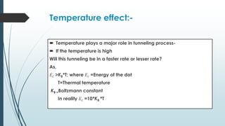 Temperature effect:-
 Temperature plays a major role in tunneling process-
 If the temperature is high
Will this tunneling be in a faster rate or lesser rate?
As,
𝐸𝑐 >KB*T; where 𝐸𝑐 =Energy of the dot
T=Thermal temperature
KB =Boltzmann constant
In reality 𝐸𝑐 =10*KB *T
 