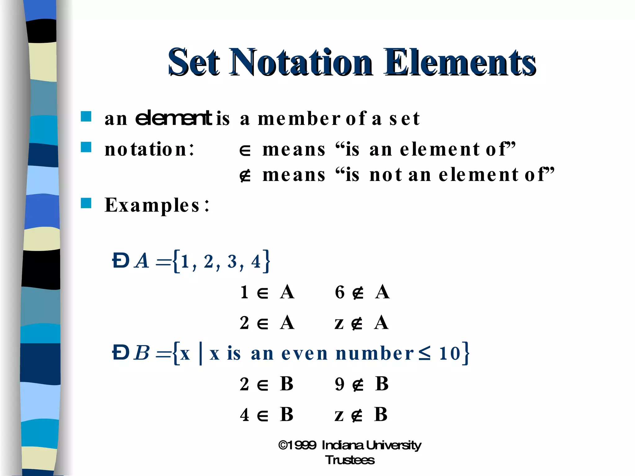 Set Notation Elements an  element  is a member of a set notation:   means “is an element of”   means “is not an element of” Examples: A =  {1, 2, 3, 4}   1    A 6    A   2    A z    A B =  {x | x is an even number    10}   2    B 9    B   4    B z    B 