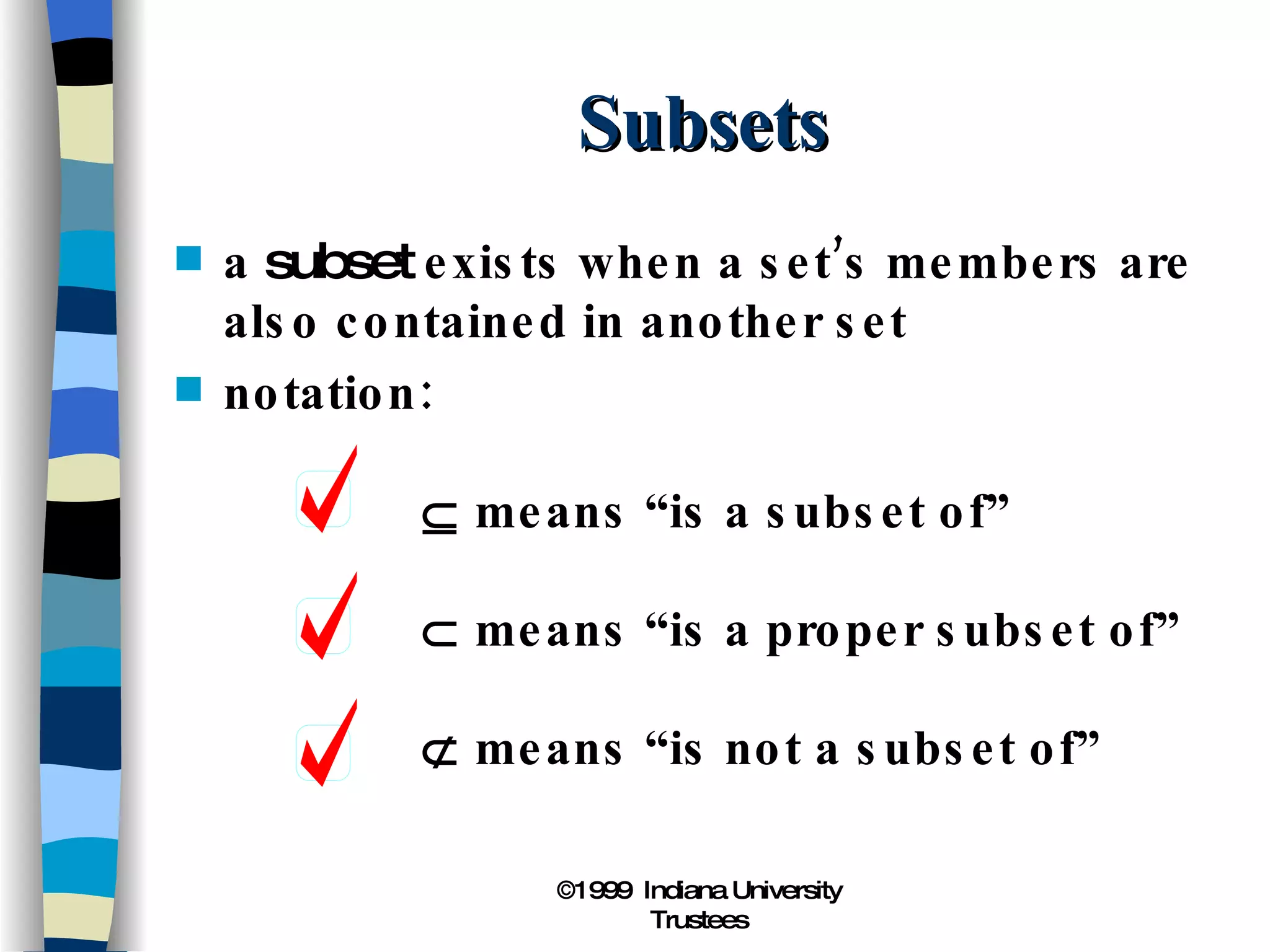 Subsets a  subset  exists when a set’s members are also contained in another set notation:   means “is a subset of”   means “is a proper subset of”   means “is not a subset of” 