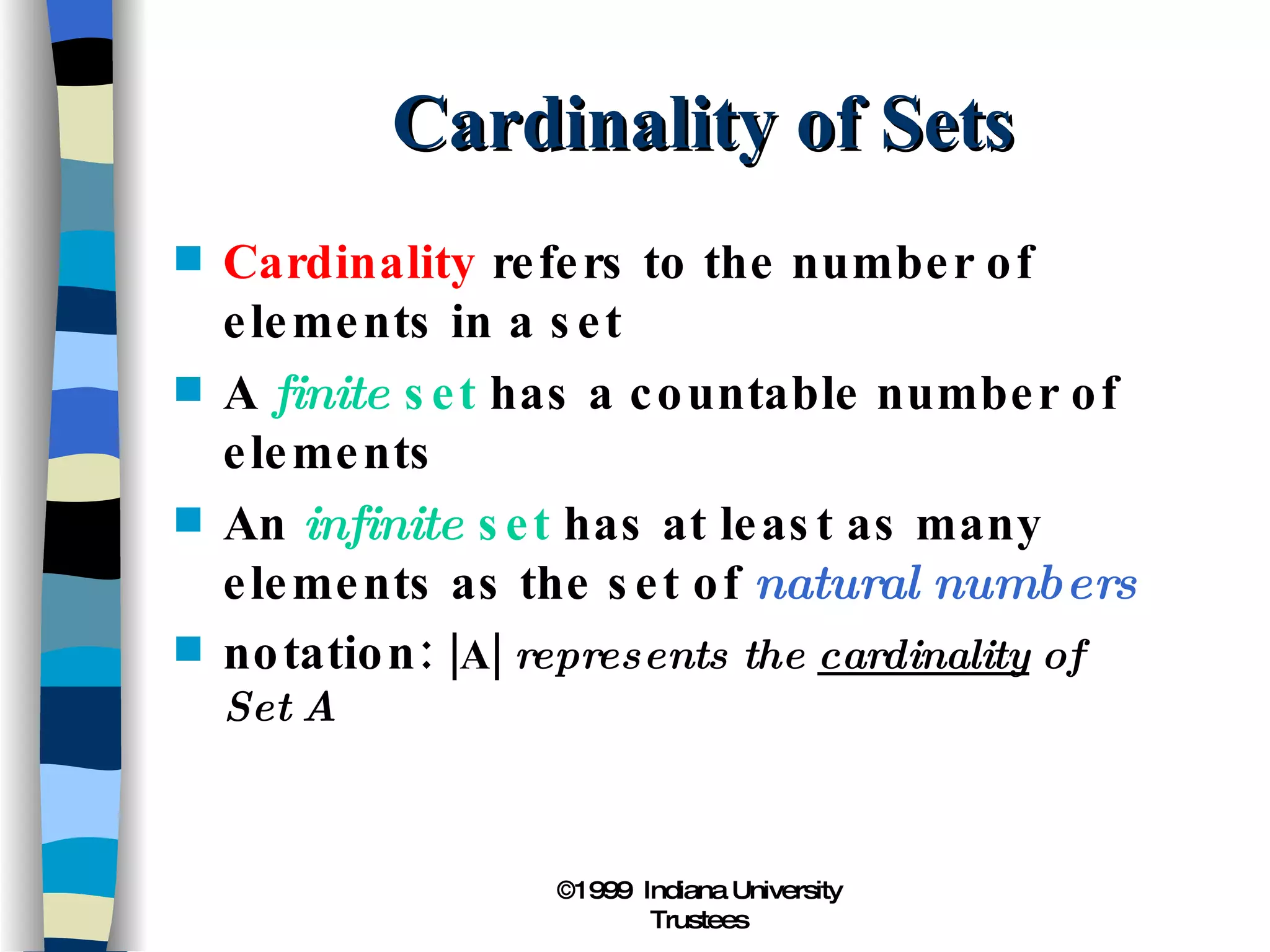 Cardinality of Sets Cardinality  refers to the number of elements in a set A  finite  set  has a countable number of elements An  infinite  set  has at least as many elements as the set of  natural numbers notation:  |A|  represents the  cardinality  of Set A 