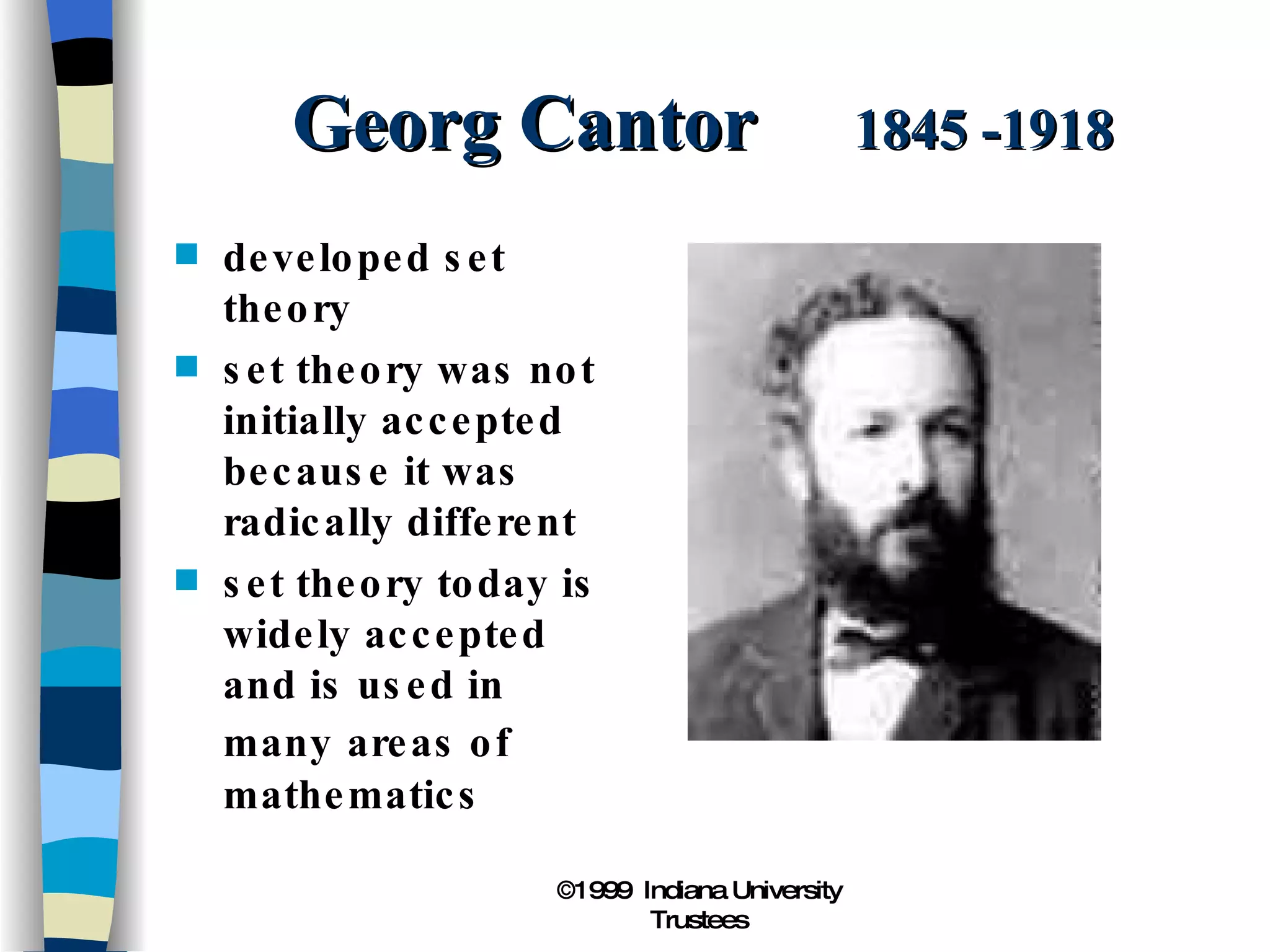 Georg Cantor  1845 -1918 developed set theory set theory was not initially accepted because it was radically different set theory today is widely accepted and is used in many   areas of mathematics 
