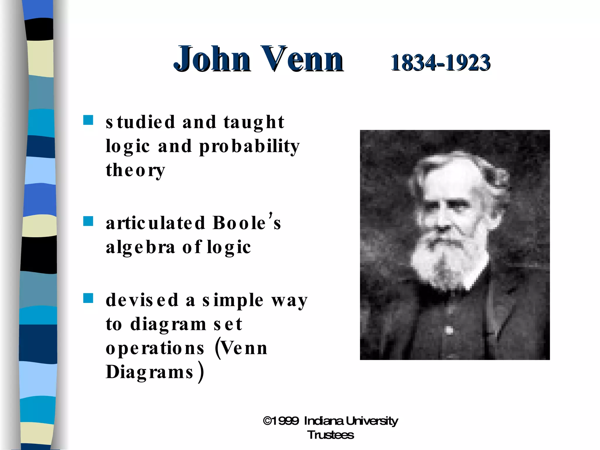John Venn  1834-1923 studied and taught logic and probability theory articulated Boole’s algebra of logic devised a simple way to diagram set operations (Venn Diagrams) 