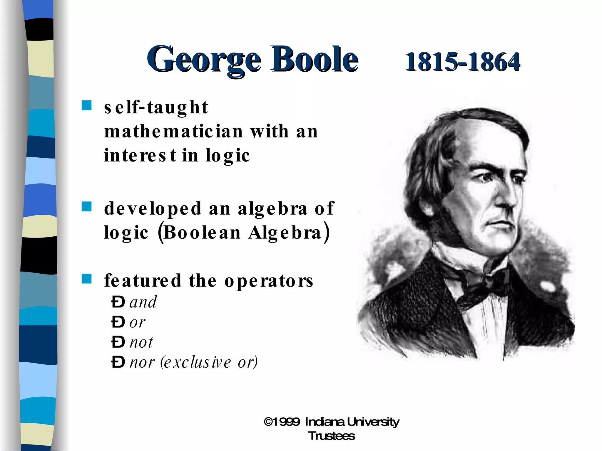 George Boole  1815-1864 self‑taught mathematician with an interest in logic developed an algebra of logic (Boolean Algebra) featured the operators and or not nor (exclusive or) 