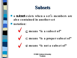 Subsets a  subset  exists when a set’s members are also contained in another set notation:   means “is a subset of”   means “is a proper subset of”   means “is not a subset of” 