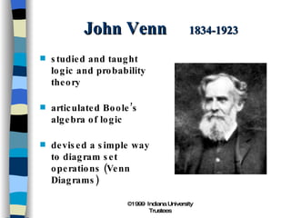 John Venn  1834-1923 studied and taught logic and probability theory articulated Boole’s algebra of logic devised a simple way to diagram set operations (Venn Diagrams) 