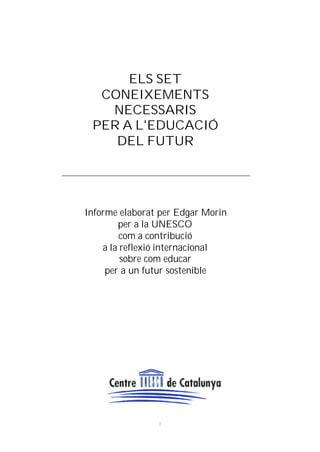 ELS SET
CONEIXEMENTS
NECESSARIS
PER A L'EDUCACIÓ
DEL FUTUR

Informe elaborat per Edgar Morin
per a la UNESCO
com a contribució
a la reflexió internacional
sobre com educar
per a un futur sostenible

1

 