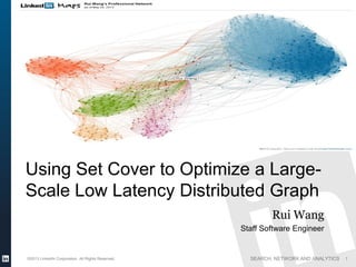 SEARCH, NETWORK AND ANALYTICS
Using Set Cover to Optimize a Large-
Scale Low Latency Distributed Graph
LinkedIn Presentation Template
©2013 LinkedIn Corporation. All Rights Reserved. 1
Rui Wang
Staff Software Engineer
 
