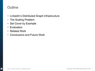 SEARCH, NETWORK AND ANALYTICS
Outline
 LinkedIn’s Distributed Graph Infrastructure
 The Scaling Problem
 Set Cover by Example
 Evaluation
 Related Work
 Conclusions and Future Work
©2013 LinkedIn Corporation. All Rights Reserved. 2
 