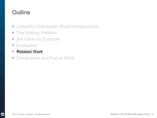 SEARCH, NETWORK AND ANALYTICS
Outline
 LinkedIn’s Distributed Graph Infrastructure
 The Scaling Problem
 Set Cover by Example
 Evaluation
 Related Work
 Conclusions and Future Work
©2013 LinkedIn Corporation. All Rights Reserved. 20
 