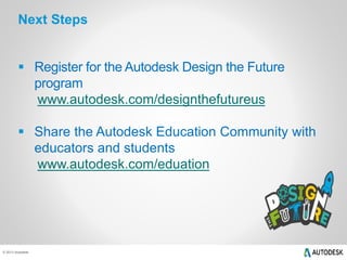 Next Steps 
 Register for the Autodesk Design the Future 
© 2013 Autodesk 
program 
www.autodesk.com/designthefutureus 
 Share the Autodesk Education Community with 
educators and students 
www.autodesk.com/eduation 
 