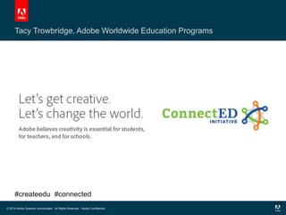 Tacy Trowbridge, Adobe Worldwide Education Programs 
#createedu #connected 
© 2012 Adobe Systems Incorporated. All Rights Reserved. Adobe Confidential. 
© 2014 Adobe Systems Incorporated. All Rights Reserved. Adobe Confidential. 
 