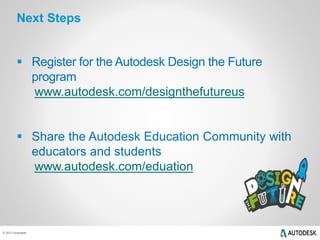 © 2013 Autodesk
Next Steps
 Register for the Autodesk Design the Future
program
www.autodesk.com/designthefutureus
 Share the Autodesk Education Community with
educators and students
www.autodesk.com/eduation
 