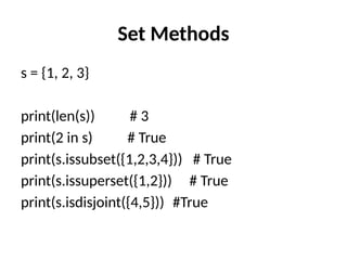 Set Methods
s = {1, 2, 3}
print(len(s)) # 3
print(2 in s) # True
print(s.issubset({1,2,3,4})) # True
print(s.issuperset({1,2})) # True
print(s.isdisjoint({4,5})) #True
 