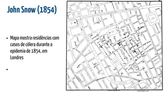 JohnSnow(1854)
• Mapa mostra residências com
casos de cólera durante a
epidemia de 1854, em
Londres
•
 