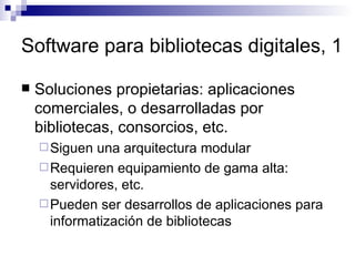 Software para bibliotecas digitales, 1 Soluciones propietarias: aplicaciones comerciales, o desarrolladas por bibliotecas, consorcios, etc. Siguen una arquitectura modular Requieren equipamiento de gama alta: servidores, etc. Pueden ser desarrollos de aplicaciones para informatización de bibliotecas 