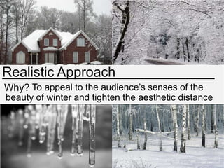 Realistic Approach
Why? To appeal to the audience’s senses of the
beauty of winter and tighten the aesthetic distance

.

 