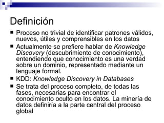 Definición <ul><li>Proceso no trivial de identificar patrones válidos, nuevos, útiles y comprensibles en los datos </li></...