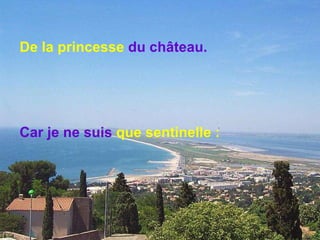 De la princesse   du château. Car je ne suis   que sentinelle : 