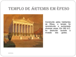 Templo de Ártemis em Éfeso Construído pelos habitantes de Éfeso, o templo foi reconstruído e aumentado diversas vezes. Em 262 d.C. foi destruído durante a invasão dos godos.  HONDA 