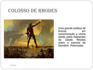 Colosso de Rhodes Uma grande estátua de bronze, em comemoração a vitória obtida pelos habitantes da cidade Rhodes sobre o exercito de Demétrio Poliorcetes.  HONDA 