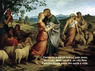 Começou a servir outros sete anos, Dizendo: Mais servira, se não fora Para tão longo amor tão curta a vida.   