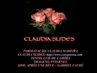 FORMATAÇÃO: CLAUDIA MADEIRA CLAUDIA’SLIDES:  http://www.corepoesia.com   TEXTO: LUIS DE CAMÕES IMAGENS: INTERNET SOM: APRÈS UNE RÊVE – GABRIEL FAURÉ 
