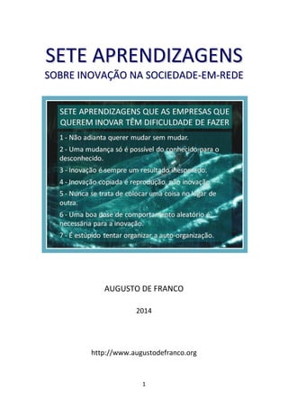 SETE APRENDIZAGENS
SOBRE INOVAÇÃO NA SOCIEDADE-EM-REDE

AUGUSTO DE FRANCO
2014

http://www.augustodefranco.org

1

 