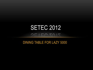 SETEC 2012

DINING TABLE FOR LAZY 5000
 