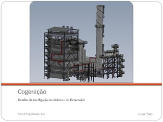 Cogeração
Detalhe da interligação da caldeira e do Desaerador


Setech Engenharia Ltda                                15/08/2012
 