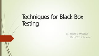 Techniques for Black Box
Testing
By:- SAGAR SHRIVASTAVA
B.Tech(C.S.E), V Semester
 
