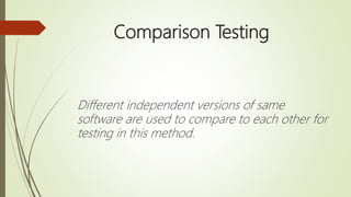Comparison Testing
Different independent versions of same
software are used to compare to each other for
testing in this method.
 