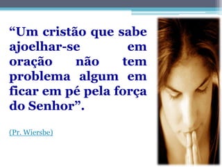 “Um cristão que sabe
ajoelhar-se        em
oração    não     tem
problema algum em
ficar em pé pela força
do Senhor”.

(Pr. Wiersbe)
 