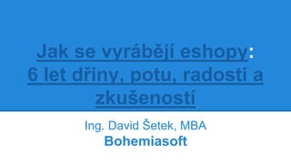 Jak se vyrábějí eshopy:
6 let dřiny, potu, radosti a
zkušeností
Ing. David Šetek, MBA
Bohemiasoft
 
