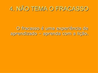 4. NÃO TEMA O FRACASSO O fracasso é uma experiência de aprendizado – aprenda com a lição. 