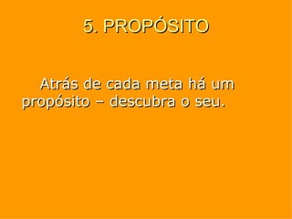 5. PROPÓSITO Atrás de cada meta há um propósito – descubra o seu. 